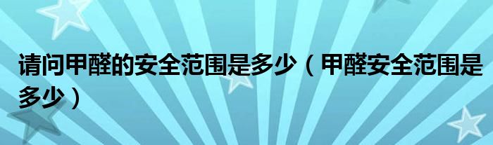 請問甲醛的安全范圍是多少（甲醛安全范圍是多少）