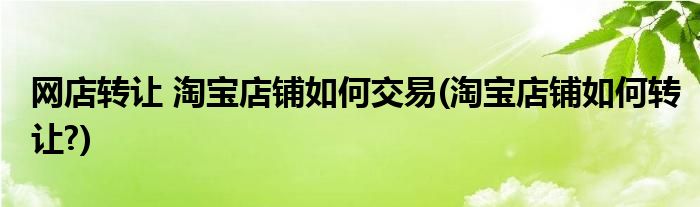 網(wǎng)店轉(zhuǎn)讓 淘寶店鋪如何交易(淘寶店鋪如何轉(zhuǎn)讓?)