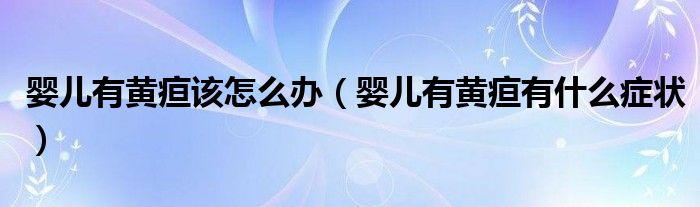 嬰兒有黃疸該怎么辦（嬰兒有黃疸有什么癥狀）