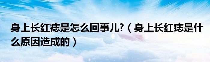身上長紅痣是怎么回事兒?（身上長紅痣是什么原因造成的）