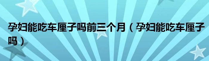 孕婦能吃車厘子嗎前三個月(孕婦能吃車厘子嗎)
