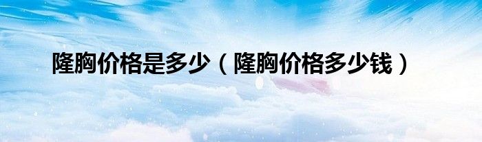 隆胸價(jià)格是多少(隆胸價(jià)格多少錢(qián))