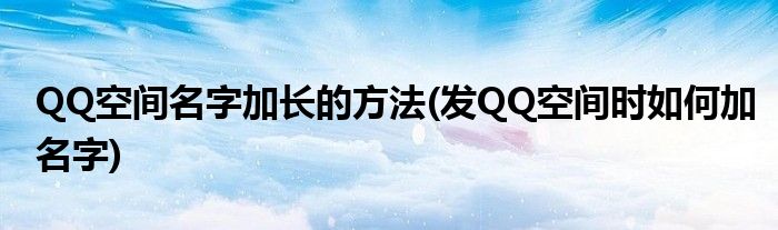 QQ空間名字加長的方法(發(fā)QQ空間時如何加名字)