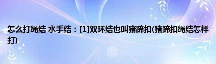 怎么打繩結 水手結：[1]雙環(huán)結也叫豬蹄扣(豬蹄扣繩結怎樣打)
