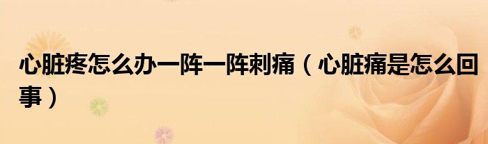 心臟疼怎么辦一陣一陣刺痛(心臟痛是怎么回事)
