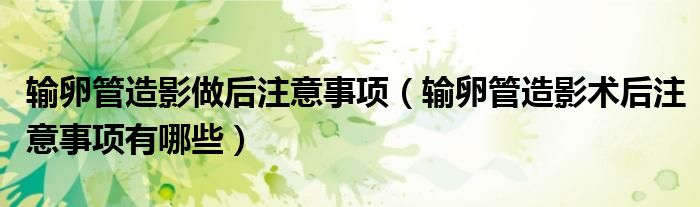 輸卵管造影做后注意事項(xiàng)（輸卵管造影術(shù)后注意事項(xiàng)有哪些）
