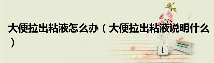 大便拉出粘液怎么辦（大便拉出粘液說明什么）