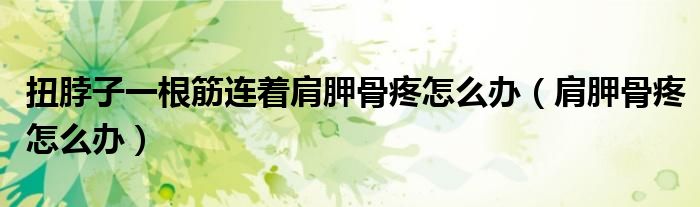 扭脖子一根筋連著肩胛骨疼怎么辦(肩胛骨疼怎么辦)