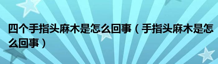 四個手指頭麻木是怎么回事（手指頭麻木是怎么回事）