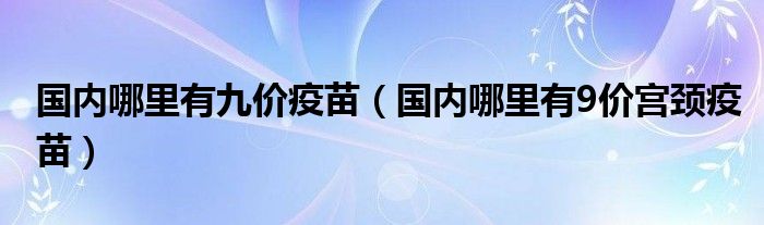 國(guó)內(nèi)哪里有九價(jià)疫苗（國(guó)內(nèi)哪里有9價(jià)宮頸疫苗）