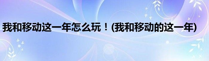 我和移動(dòng)這一年怎么玩！(我和移動(dòng)的這一年)