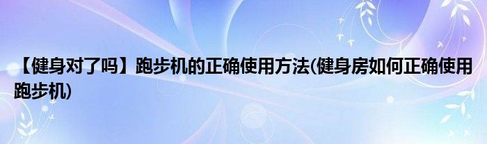 【健身對了嗎】跑步機(jī)的正確使用方法(健身房如何正確使用跑步機(jī))
