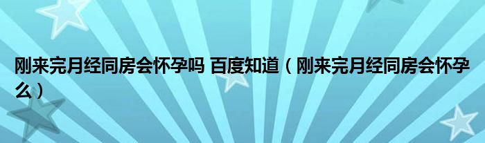 剛來(lái)完月經(jīng)同房會(huì)懷孕嗎 百度知道(剛來(lái)完月經(jīng)同房會(huì)懷孕么)