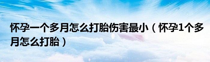 懷孕一個多月怎么打胎傷害最小（懷孕1個多月怎么打胎）