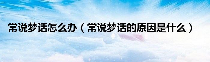 常說夢話怎么辦（常說夢話的原因是什么）