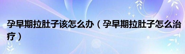 孕早期拉肚子該怎么辦（孕早期拉肚子怎么治療）