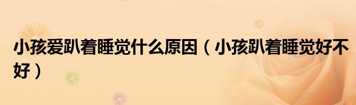 小孩愛(ài)趴著睡覺(jué)什么原因(小孩趴著睡覺(jué)好不好)