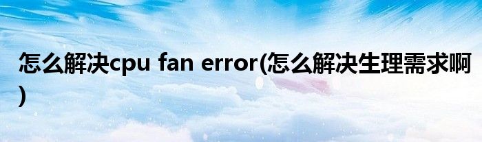 怎么解決cpu fan error(怎么解決生理需求啊)