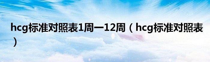 hcg標(biāo)準(zhǔn)對(duì)照表1周一12周（hcg標(biāo)準(zhǔn)對(duì)照表）