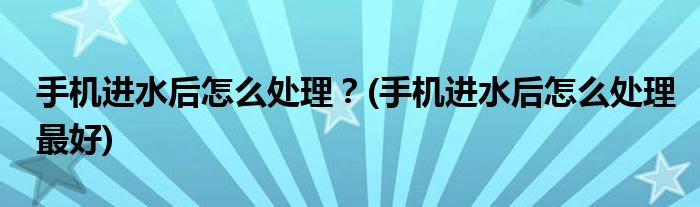 手機進水后怎么處理？(手機進水后怎么處理最好)