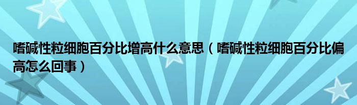 嗜堿性粒細胞百分比增高什么意思（嗜堿性粒細胞百分比偏高怎么回事）
