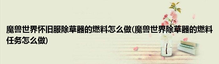 魔獸世界懷舊服除草器的燃料怎么做(魔獸世界除草器的燃料任務怎么做)