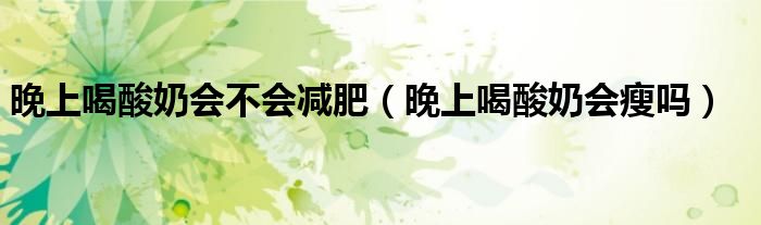 晚上喝酸奶會(huì)不會(huì)減肥(晚上喝酸奶會(huì)瘦嗎)