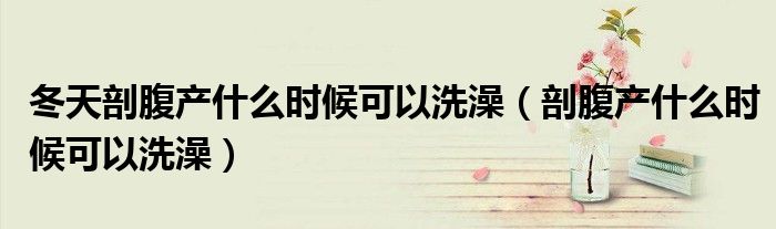 冬天剖腹產(chǎn)什么時(shí)候可以洗澡(剖腹產(chǎn)什么時(shí)候可以洗澡)