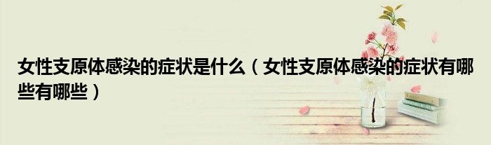 女性支原體感染的癥狀是什么(女性支原體感染的癥狀有哪些有哪些)