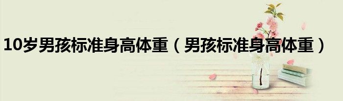 10歲男孩標(biāo)準(zhǔn)身高體重（男孩標(biāo)準(zhǔn)身高體重）
