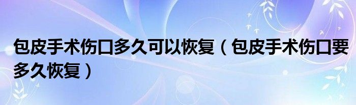 包皮手術(shù)傷口多久可以恢復（包皮手術(shù)傷口要多久恢復）