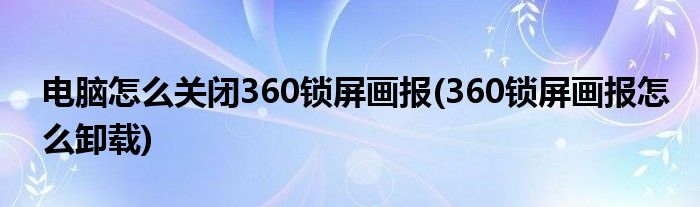 電腦怎么關(guān)閉360鎖屏畫報(360鎖屏畫報怎么卸載)