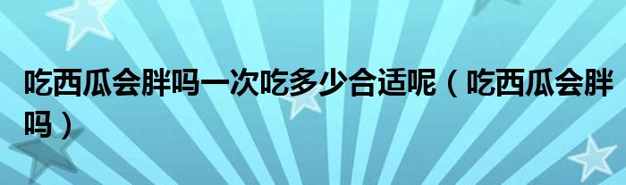 吃西瓜會(huì)胖嗎一次吃多少合適呢（吃西瓜會(huì)胖嗎）