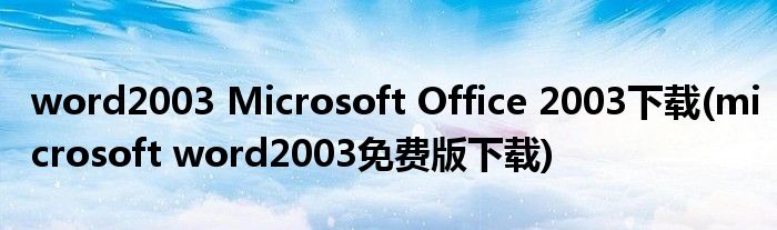 word2003 Microsoft Office 2003下載(microsoft word2003免費(fèi)版下載)
