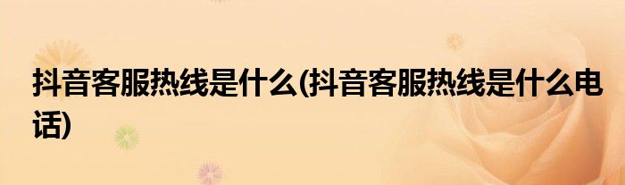抖音客服熱線是什么(抖音客服熱線是什么電話)