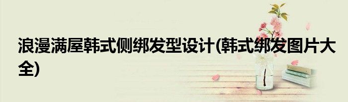浪漫滿屋韓式側(cè)綁發(fā)型設(shè)計(jì)(韓式綁發(fā)圖片大全)