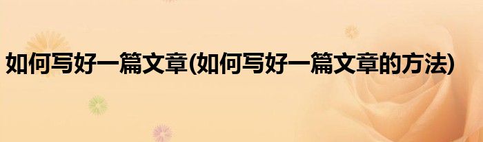 如何寫好一篇文章(如何寫好一篇文章的方法)