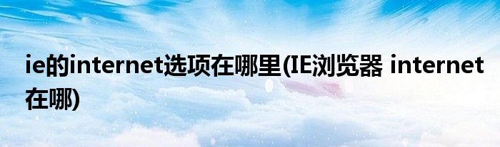 ie的internet選項在哪里(IE瀏覽器 internet在哪)
