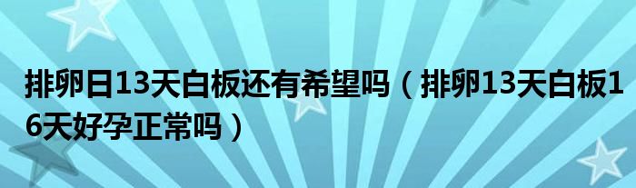排卵日13天白板還有希望嗎（排卵13天白板16天好孕正常嗎）