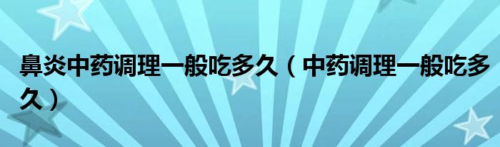 鼻炎中藥調(diào)理一般吃多久(中藥調(diào)理一般吃多久)
