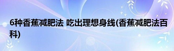 6種香蕉減肥法 吃出理想身線(香蕉減肥法百科)