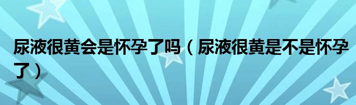 尿液很黃會(huì)是懷孕了嗎（尿液很黃是不是懷孕了）