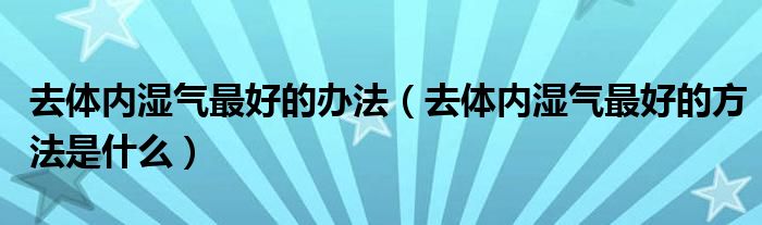 去體內濕氣最好的辦法（去體內濕氣最好的方法是什么）