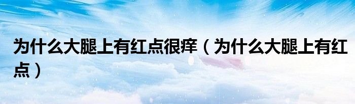 為什么大腿上有紅點很癢（為什么大腿上有紅點）