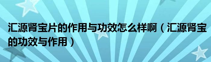 匯源腎寶片的作用與功效怎么樣?。▍R源腎寶的功效與作用）