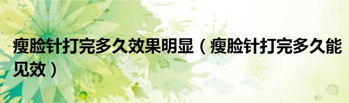 瘦臉針打完多久效果明顯（瘦臉針打完多久能見效）