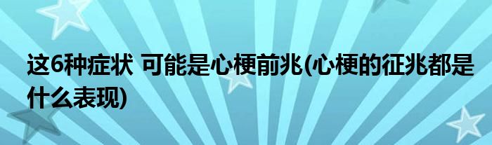 這6種癥狀 可能是心梗前兆(心梗的征兆都是什么表現(xiàn))