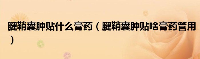 腱鞘囊腫貼什么膏藥（腱鞘囊腫貼啥膏藥管用）