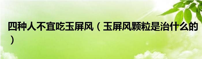 四種人不宜吃玉屏風(fēng)(玉屏風(fēng)顆粒是治什么的)