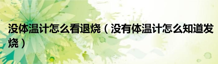 沒(méi)體溫計(jì)怎么看退燒（沒(méi)有體溫計(jì)怎么知道發(fā)燒）